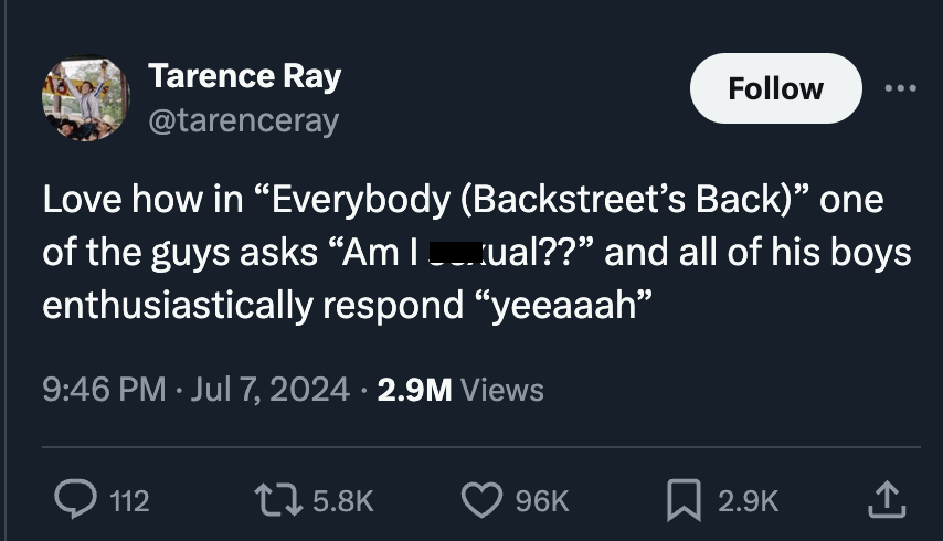 screenshot - Tarence Ray Love how in "Everybody Backstreet's Back one of the guys asks Am I ___ ual?? and all of his boys enthusiastically respond "yeeaaah" 2.9M Views 112 1 96K